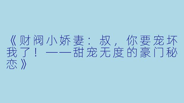 《财阀小娇妻：叔，你要宠坏我了！——甜宠无度的豪门秘恋》