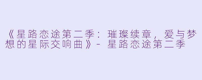 《星路恋途第二季：璀璨续章，爱与梦想的星际交响曲》-星路恋途第二季