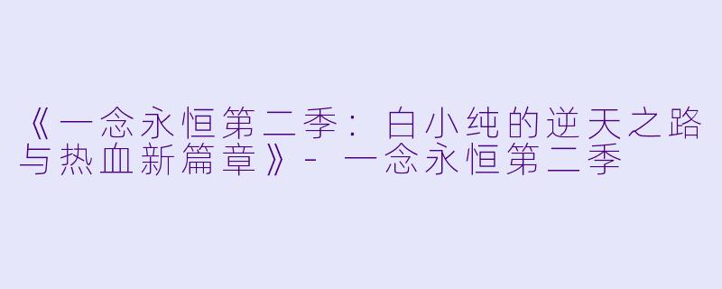 《一念永恒第二季：白小纯的逆天之路与热血新篇章》-一念永恒第二季