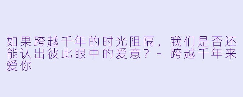 如果跨越千年的时光阻隔，我们是否还能认出彼此眼中的爱意？