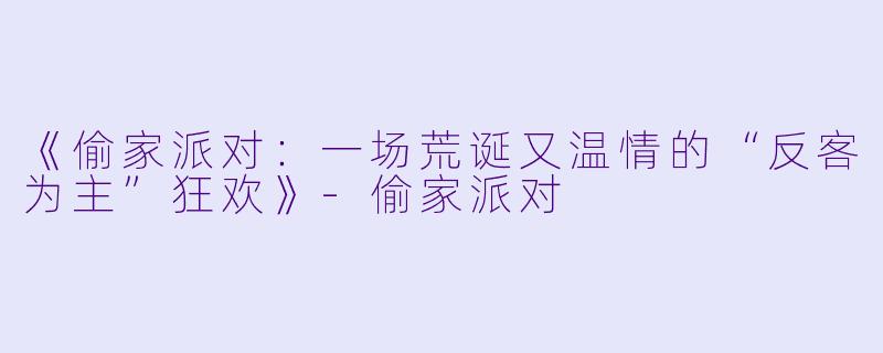 《偷家派对：一场荒诞又温情的“反客为主”狂欢》-偷家派对