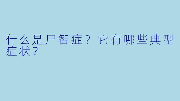什么是尸智症？它有哪些典型症状？