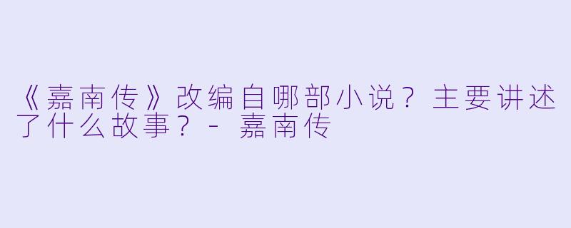 《嘉南传》改编自哪部小说？主要讲述了什么故事？-嘉南传