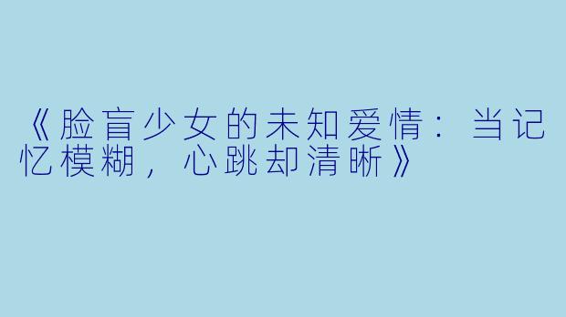 《脸盲少女的未知爱情：当记忆模糊，心跳却清晰》