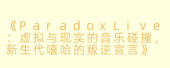 《ParadoxLive：虚拟与现实的音乐碰撞，新生代嘻哈的叛逆宣言》