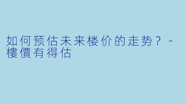 如何预估未来楼价的走势？-樓價有得估