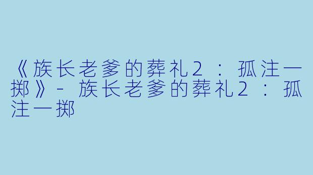 《族长老爹的葬礼2：孤注一掷》-族长老爹的葬礼2：孤注一掷