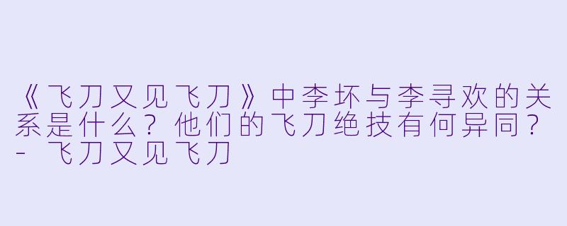 《飞刀又见飞刀》中李坏与李寻欢的关系是什么？他们的飞刀绝技有何异同？-飞刀又见飞刀