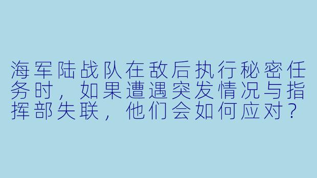 海军陆战队在敌后执行秘密任务时，如果遭遇突发情况与指挥部失联，他们会如何应对？-海军陆战队的故事