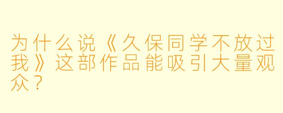 为什么说《久保同学不放过我》这部作品能吸引大量观众？