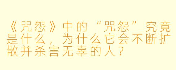 《咒怨》中的“咒怨”究竟是什么，为什么它会不断扩散并杀害无辜的人？