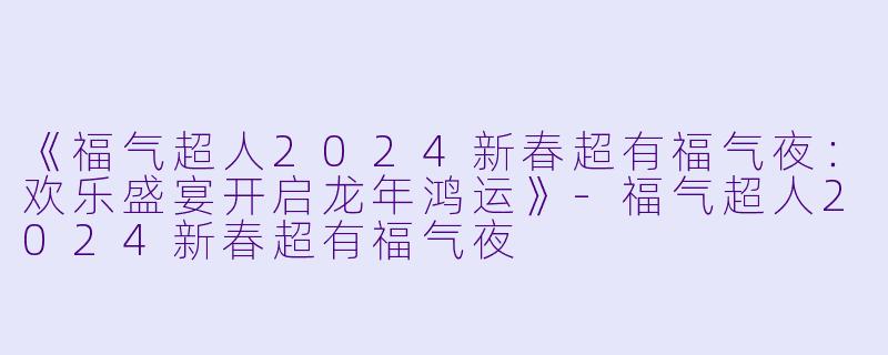 《福气超人2024新春超有福气夜：欢乐盛宴开启龙年鸿运》-福气超人2024新春超有福气夜