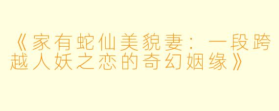 《家有蛇仙美貌妻：一段跨越人妖之恋的奇幻姻缘》