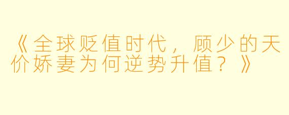 《全球贬值时代，顾少的天价娇妻为何逆势升值？》