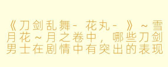 《刀剑乱舞-花丸-》～雪月花～月之卷中，哪些刀剑男士在剧情中有突出的表现或成长？