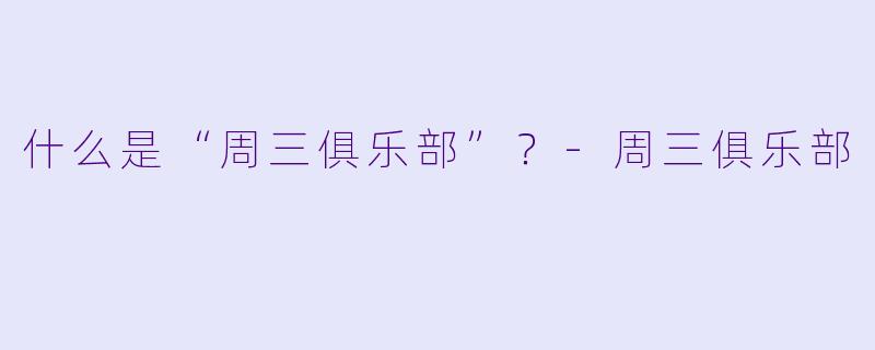 什么是“周三俱乐部”？-周三俱乐部