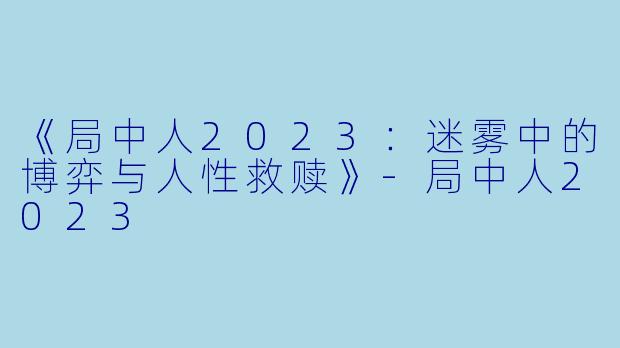 《局中人2023：迷雾中的博弈与人性救赎》-局中人2023