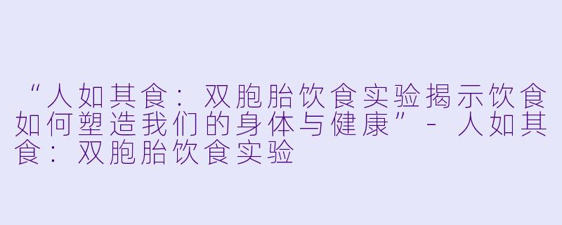 “人如其食：双胞胎饮食实验揭示饮食如何塑造我们的身体与健康”-人如其食：双胞胎饮食实验