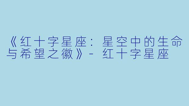 《红十字星座：星空中的生命与希望之徽》-红十字星座