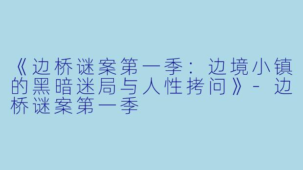 《边桥谜案第一季：边境小镇的黑暗迷局与人性拷问》-边桥谜案第一季