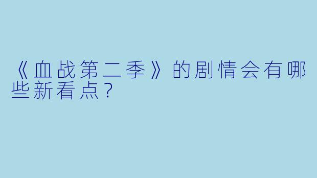 《血战第二季》的剧情会有哪些新看点？