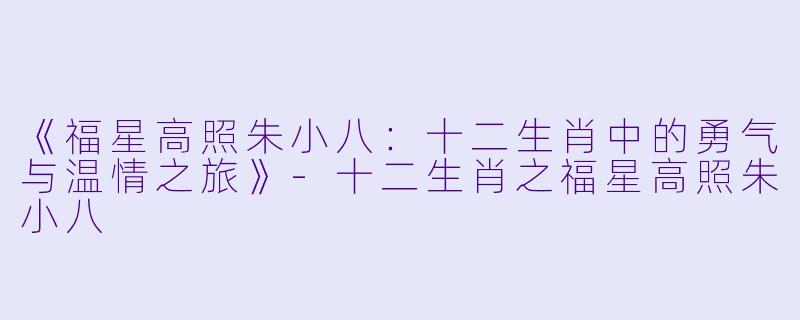 《福星高照朱小八：十二生肖中的勇气与温情之旅》-十二生肖之福星高照朱小八