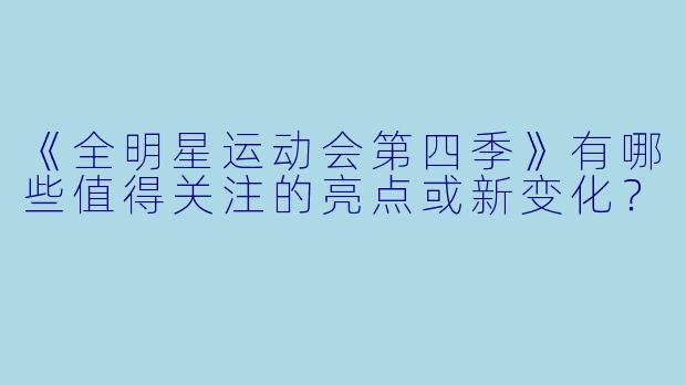 《全明星运动会第四季》有哪些值得关注的亮点或新变化？