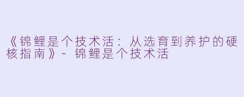 《锦鲤是个技术活：从选育到养护的硬核指南》-锦鲤是个技术活