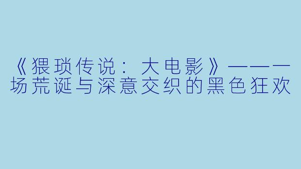 《猥琐传说：大电影》——一场荒诞与深意交织的黑色狂欢