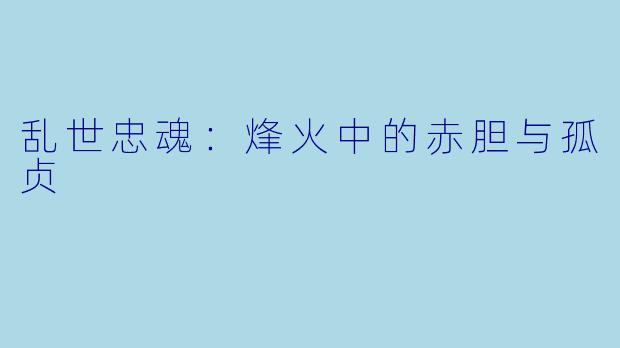 乱世忠魂：烽火中的赤胆与孤贞