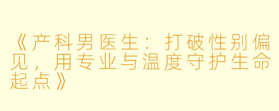 《产科男医生：打破性别偏见，用专业与温度守护生命起点》