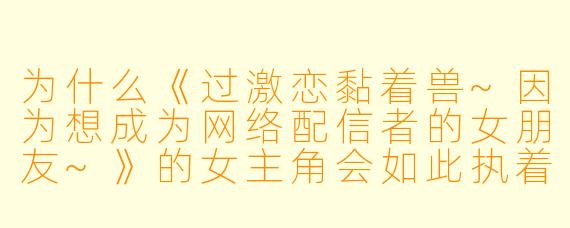 为什么《过激恋黏着兽~因为想成为网络配信者的女朋友~》的女主角会如此执着于追求虚拟主播？