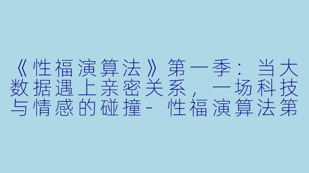 《性福演算法》第一季：当大数据遇上亲密关系，一场科技与情感的碰撞-性福演算法第一季