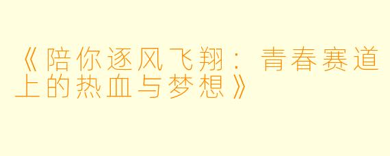 《陪你逐风飞翔：青春赛道上的热血与梦想》