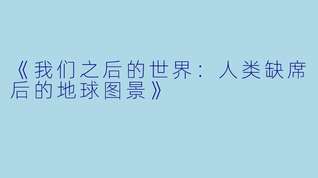 《我们之后的世界：人类缺席后的地球图景》