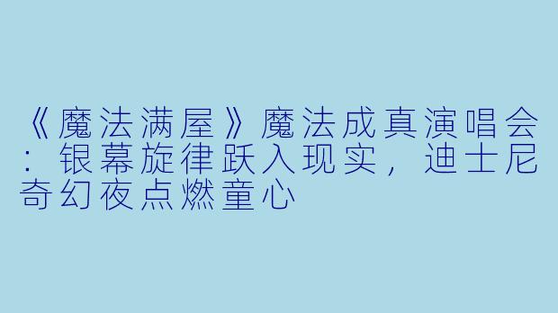 《魔法满屋》魔法成真演唱会：银幕旋律跃入现实，迪士尼奇幻夜点燃童心