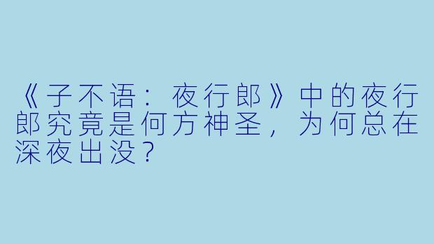 《子不语：夜行郎》中的夜行郎究竟是何方神圣，为何总在深夜出没？