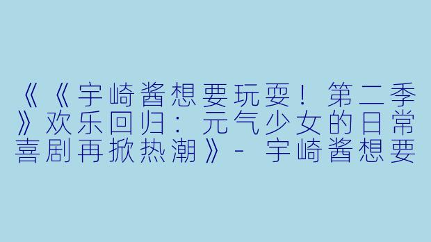《《宇崎酱想要玩耍！第二季》欢乐回归：元气少女的日常喜剧再掀热潮》-宇崎酱想要玩耍第二季
