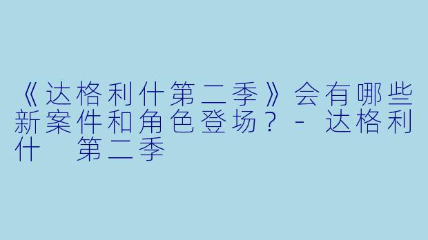 《达格利什第二季》会有哪些新案件和角色登场？-达格利什 第二季