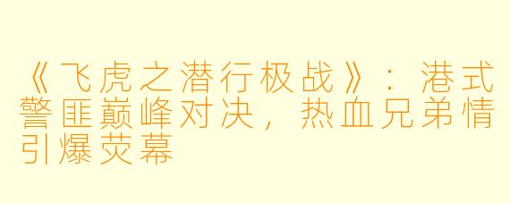 《飞虎之潜行极战》：港式警匪巅峰对决，热血兄弟情引爆荧幕