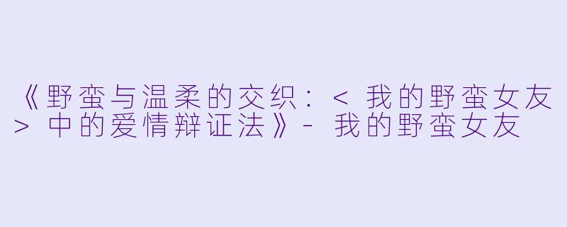 《野蛮与温柔的交织：<我的野蛮女友>中的爱情辩证法》-我的野蛮女友