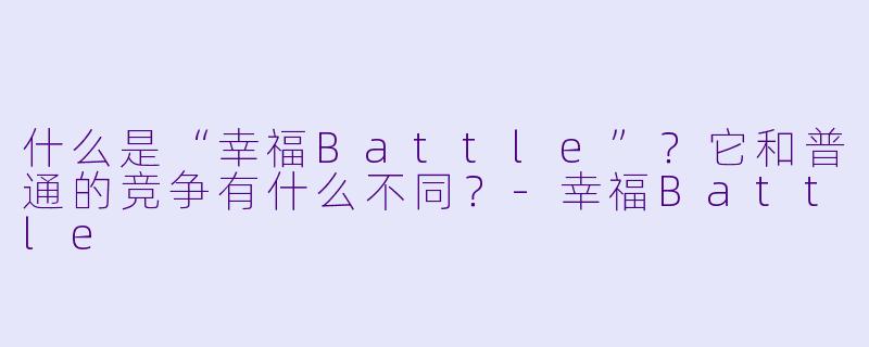 什么是“幸福Battle”？它和普通的竞争有什么不同？-幸福Battle