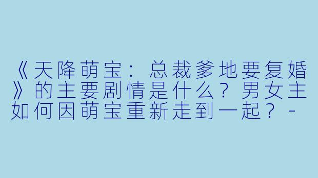 《天降萌宝：总裁爹地要复婚》的主要剧情是什么？男女主如何因萌宝重新走到一起？-天降萌宝总裁爹地要复婚