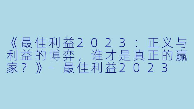 《最佳利益2023：正义与利益的博弈，谁才是真正的赢家？》-最佳利益2023