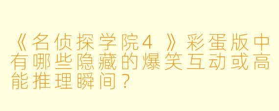 《名侦探学院4》彩蛋版中有哪些隐藏的爆笑互动或高能推理瞬间？
