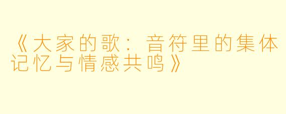 《大家的歌：音符里的集体记忆与情感共鸣》