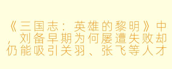 《三国志：英雄的黎明》中，刘备早期为何屡遭失败却仍能吸引关羽、张飞等人才追随？