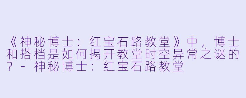 《神秘博士：红宝石路教堂》中，博士和搭档是如何揭开教堂时空异常之谜的？-神秘博士：红宝石路教堂