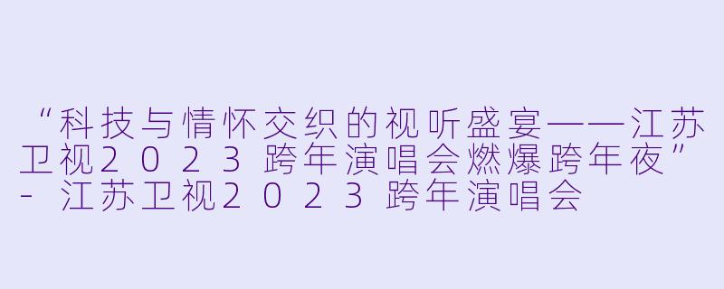 “科技与情怀交织的视听盛宴——江苏卫视2023跨年演唱会燃爆跨年夜”-江苏卫视2023跨年演唱会
