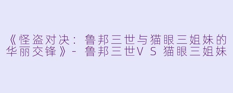 《怪盗对决：鲁邦三世与猫眼三姐妹的华丽交锋》-鲁邦三世VS猫眼三姐妹